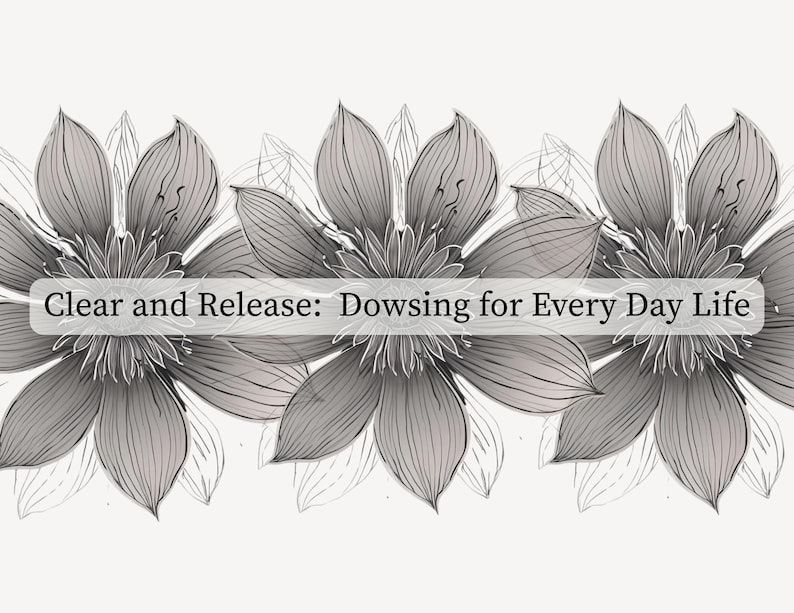 May include: An image featuring three large, detailed flowers in grey and white tones. The text "Clear and Release: Dowsing for Every Day Life" is displayed across the image, possibly related to spiritual practices or everyday well-being.