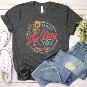 Have The Day You Deserve Shirt, Kindness Gift, Sarcastic Shirts, Motivational Skeleton TShirt, Inspirational Clothes, Positive Graphic Tees