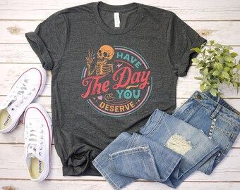 Have The Day You Deserve Shirt, Kindness Gift, Sarcastic Shirts, Motivational Skeleton TShirt, Inspirational Clothes, Positive Graphic Tees