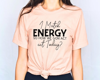 I Match Energy So Go On Ahead And Decide How We Gonna Act Shirt Sarcastic Shirt Humor Shirt Sarcasm Tee Funny Shirt Her Graphic Tees Women