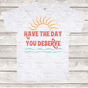 Have the day you deserve Vinyl or sublimation design (svg, png, jpg, eps, dfx)