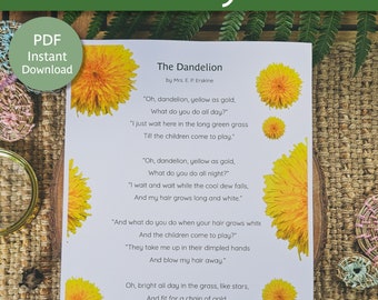 May include: A printable poster featuring a poem about a dandelion, with illustrations of dandelions. The poem is titled "The Dandelion" and is by Mrs. E. P. Erskine. The poem reads: "Oh, dandelion, yellow as gold, What do you do all day?" "I just wait here in the long green grass Till the children come to play." "Oh, dandelion, yellow as gold, What do you do all night?" "I wait and wait while the cool dew falls, And my hair grows long and white." "And what do you do when your hair grows white And the children come to play?" "They take me up in their dimpled hands And blow my hair away." Oh, bright all day in the grass, like stars, And fit for a chain of gold. The children laugh when they see him smile, But they love him best when he's old.  MOTHER NATURED