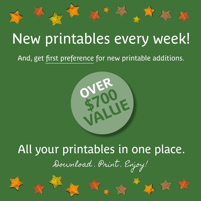 May include: Green background with a circle that says "OVER $700 VALUE" in white text. The text "New printables every week!" and "And, get first preference for new printable additions." is at the top of the image. The text "All your printables in one place." is at the bottom of the image. The text "Download. Print. Enjoy!" is below that. The image is decorated with yellow, orange, and brown star-shaped leaves.