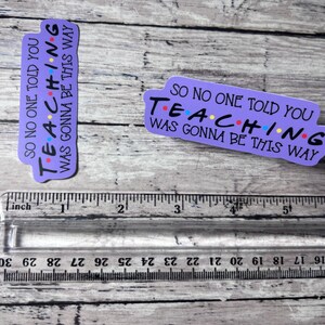 So No One Told You Teaching Was Going to Be This Way Sticker, Friends Sticker, Cute sticker, Trendy Sticker, Teacher Sticker, Teacher Gift image 3
