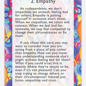 May include: A colorful illustration with a white box containing text about empathy. The text reads: "As codependents, we don't empathize, we enmesh, feeling bad for others. Empathy is putting yourself in someone else's shoes. When we empathize, we relate and connect. When we feel bad for someone, we may feel compelled to change their circumstances or fix them. If you chose this card, you may want to consider how you are acting from a place of pity rather than empathy. How can you move into understanding someone else's plight without feeling bad for them? What if you could trust this is exactly where they're meant to be, even if it's not pleasant? Can you stop trying to change others or their circumstances? Instead just listen, empathize and trust."