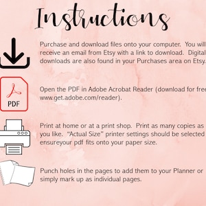 May include: Instructions for downloading and printing a PDF file. The instructions include information about downloading the file, opening it in Adobe Acrobat Reader, and printing it at home or at a print shop. The instructions also include information about punching holes in the pages to add them to a planner or simply marking them up as individual pages.