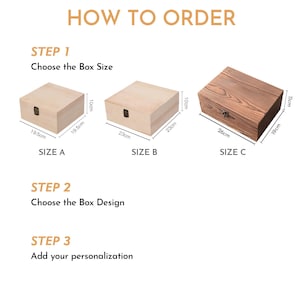 May include: Diagram showing three different sizes of wooden boxes with dimensions in centimetres. The boxes are labelled Size A, Size B, and Size C. The text "How to Order" is at the top of the image. The text "Step 1: Choose the Box Size" is below the boxes. The text "Step 2: Choose the Box Design" is below the first text. The text "Step 3: Add your personalisation" is below the second text.