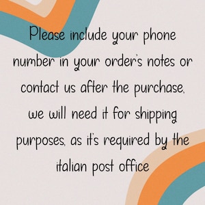 May include: Text on a colorful background that reads: "Please include your phone number in your order's notes or contact us after the purchase, we will need it for shipping purposes, as it's required by the Italian post office."