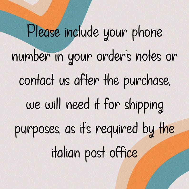 May include: Text on a colorful background that reads: "Please include your phone number in your order's notes or contact us after the purchase, we will need it for shipping purposes, as it's required by the Italian post office."