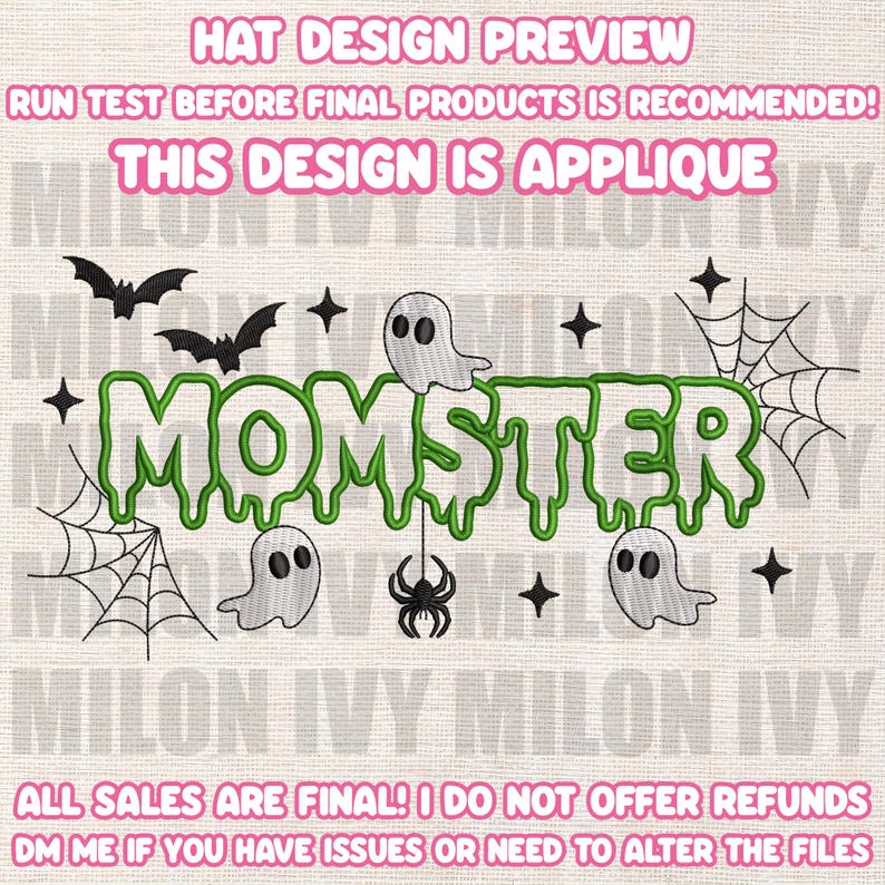 May include: An embroidery design featuring the word MOMSTER in green dripping letters, surrounded by black bats, white ghosts, a black spider, and spiderwebs. The text reads HAT DESIGN PREVIEW, RUN TEST BEFORE FINAL PRODUCTS IS RECOMMENDED, THIS DESIGN IS APPLIQUE, ALL SALES ARE FINAL! I DO NOT OFFER REFUNDS, DM ME IF YOU HAVE ISSUES OR NEED TO ALTER THE FILES.