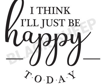 Happy svg, I think I'll just be happy today, Cricut files, home decor, happy quote, Cricut, Happy cricut file, personalized gifts, valentine