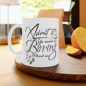 Admit it life would be boring without me,Gift of appreciation,Gift of love,White Ceramic Mug, 11oz and 15oz