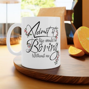 Admit it life would be boring without me,Gift of appreciation,Gift of love,Admit it White Ceramic Mug, 11oz and 15oz