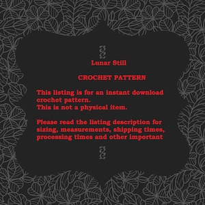 May include: Black and white graphic of leaves surrounding a red text box with the words "Lunar Still Crochet Pattern". The text box contains the following text: "This listing is for an instant download crochet pattern. This is not a physical item. Please read the listing description for sizing, measurements, shipping times, processing times and other important"