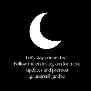 May include: A white crescent moon graphic against a black background. Text reads "Let's stay connected! Follow me on Instagram for more updates and promos @lunarstill_gothic."