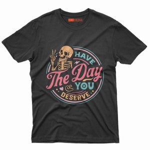 Have The Day You Deserve Shirt, Kindness Gift, Sarcastic Shirts, Motivational Skeleton TShirt, Inspirational Clothes, Positive Graphic Tees