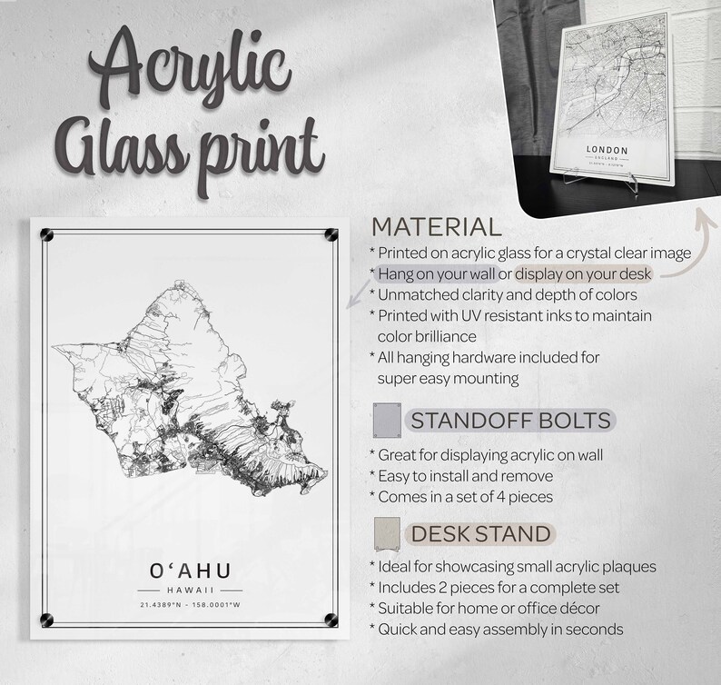 May include: A black and white line art map of the island of Oahu, Hawaii. The map is printed on acrylic glass and has the coordinates 21.4389&deg;N 158.0001&deg;W printed below the map. The text "OʻAHU" and "HAWAII" are printed above the map. The image shows the text "Acrylic Glass Print" at the top of the image. The image also shows the text "MATERIAL" and a list of features of the product. The text "STANDOFF BOLTS" and "DESK STAND" are also shown with a list of features for each.