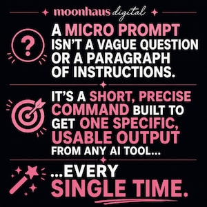 May include: A black graphic with pink text and icons. The text reads: moonhaus digital, A MICRO PROMPT ISN'T A VAGUE QUESTION OR A PARAGRAPH OF INSTRUCTIONS. IT'S A SHORT, PRECISE COMMAND BUILT TO GET ONE SPECIFIC, USABLE OUTPUT FROM ANY AI TOOL... EVERY SINGLE TIME.