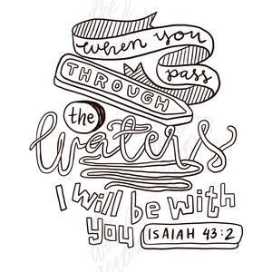 May include: Black and white hand-drawn illustration of a quote from the Bible, Isaiah 43:2. The quote reads "When you pass through the waters I will be with you".