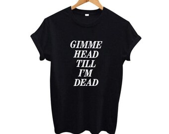 Gimme Head Till Im Dead Tee