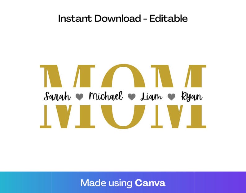 May include: A digital design with the word "MOM" in gold, with the names Sarah, Michael, Liam, and Ryan below. Each name is separated by a gray heart. The text "Instant Download - Editable" is at the top.