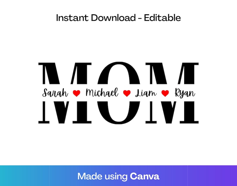 May include: A black and white graphic design with the word "MOM" in large, bold letters. Below the word "MOM" are the names Sarah, Michael, Liam, and Ryan, each separated by a red heart. The text "Instant Download - Editable" is at the top.