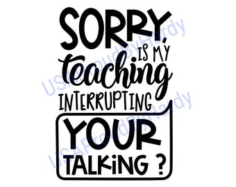 Sorry Is My Teaching Interrupting, Your Talking? - SVG Digital File - Digital File - Digital Download -Perfect for Cricut -Great for T-Shirt