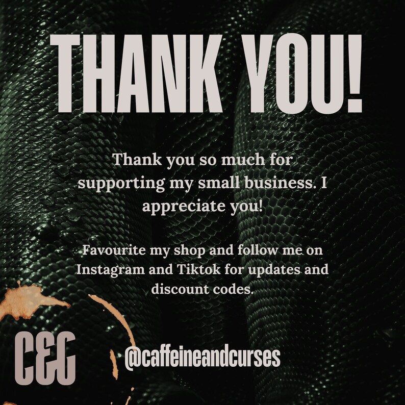 Puede incluir: Un mensaje de agradecimiento con un fondo de piel de serpiente verde. El texto dice "THANK YOU!"  "Thank you so much for supporting my small business. I appreciate you!" "Favourite my shop and follow me on Instagram and Tiktok for updates and discount codes."  "C&C @caffeineandcurses"