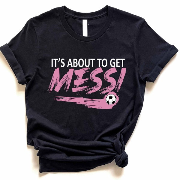 Messi Shirt - Its About to Get Messi Shirt - Lionel Messi Shirt - Messi Miami Jersey - Messi Fan Shirt - Messi Gift Shirt