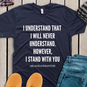I Stand With You Shirt, I Understand That I Will Never Understand Shirt, Black Lives Matter Shirt, Racial Equality Shirt