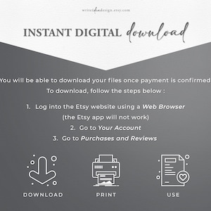 Pode incluir: Um gr&aacute;fico informativo cinza-escuro com texto e &iacute;cones brancos. O texto diz: INSTANT DIGITAL download, You will be able to download your files once payment is confirmed. To download, follow the steps below : 1. Log into the Etsy website using a Web Browser (the Etsy app will not work) 2. Go to Your Account 3. Go to Purchases and Reviews. Abaixo, h&aacute; tr&ecirc;s &iacute;cones rotulados como DOWNLOAD, PRINT e USE.