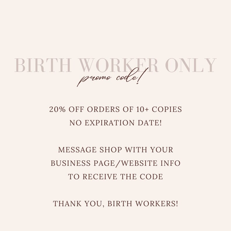 May include: A pink and white graphic with the text "BIRTH WORKER ONLY promo code!" and the following information: "20% OFF ORDERS OF 10+ COPIES NO EXPIRATION DATE! MESSAGE SHOP WITH YOUR BUSINESS PAGE/WEBSITE INFO TO RECEIVE THE CODE THANK YOU, BIRTH WORKERS!"