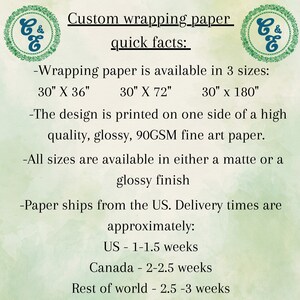 May include: Custom wrapping paper with a green and white logo. The text reads "Custom wrapping paper quick facts:"  -Wrapping paper is available in 3 sizes: 30" X 36", 30" X 72", 30" x 180" -The design is printed on one side of a high quality, glossy, 90GSM fine art paper. -All sizes are available in either a matte or a glossy finish -Paper ships from the US. Delivery times are approximately: US - 1-1.5 weeks Canada - 2-2.5 weeks Rest of world - 2.5-3 weeks