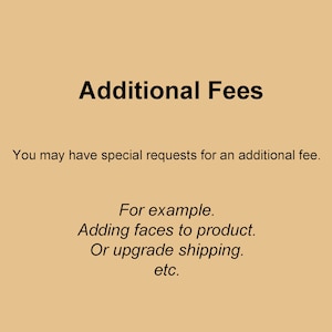 May include: Text on a beige background that reads "Additional Fees".  You may have special requests for an additional fee. For example: Adding faces to product. Or upgrade shipping. etc.