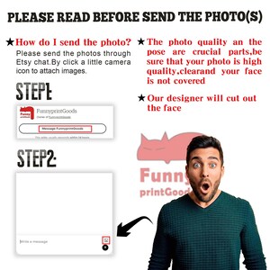 May include: A white screen with a text box that says "Write a message" and a camera icon. The text "STEP2" is above the screen. The text "PLEASE READ BEFORE SEND THE PHOTO(S)" is at the top of the image. The text "How do I send the photo? Please send the photos through Etsy chat. By click a little camera icon to attach images." is below the text "PLEASE READ BEFORE SEND THE PHOTO(S)". The text "The photo quality an the pose are crucial parts, be sure that your photo is high quality, clearand your face is not covered" is on the right side of the image. The text "Our designer will cut out the face" is below the text "The photo quality an the pose are crucial parts, be sure that your photo is high quality, clearand your face is not covered". The text "STEP1" is on the left side of the image. The text "FunnyprintGoods Owner of FunnyprintGoods" is below the text "STEP1". The text "Message FunnyprintGoods" is below the text "FunnyprintGoods Owner of FunnyprintGoods". The text "This seller usually responds within 24 hours" is below the text "Message FunnyprintGoods".