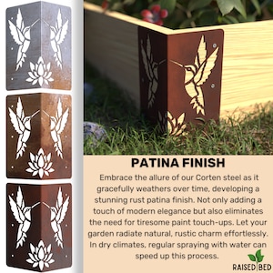 May include: Three metal corner brackets with a hummingbird and flower design. The brackets are made of Corten steel and will develop a rust patina over time. The text "PATINA FINISH" is displayed below the brackets. The text reads: "Embrace the allure of our Corten steel as it gracefully weathers over time, developing a stunning rust patina finish. Not only adding a touch of modern elegance but also eliminates the need for tiresome paint touch-ups. Let your garden radiate natural, rustic charm effortlessly. In dry climates, regular spraying with water can speed up this process. RAISED BED"