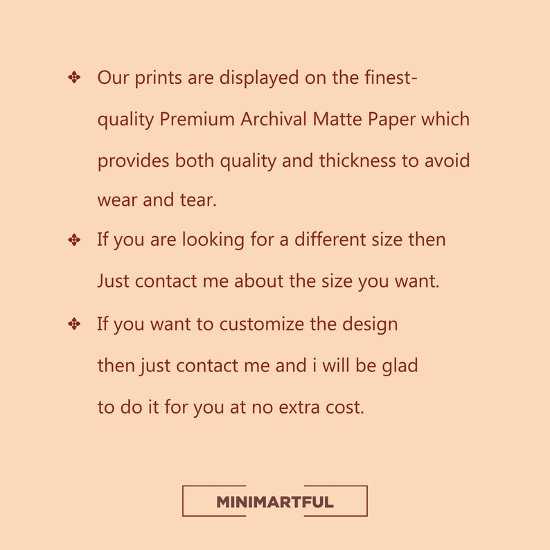 May include: Text on a beige background with a red diamond symbol. The text reads: "Our prints are displayed on the finest-quality Premium Archival Matte Paper which provides both quality and thickness to avoid wear and tear. If you are looking for a different size then Just contact me about the size you want. If you want to customize the design then just contact me and I will be glad to do it for you at no extra cost." The text "MINIMARTFUL" is in a red rectangle.