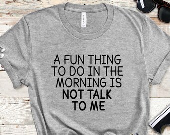 Funny Shirt With Saying, A Fun Thing To Do In the Morning Is Not Talk To Me, Anti-Social Sarcastic Birthday Gift For Her Him Brother Dad