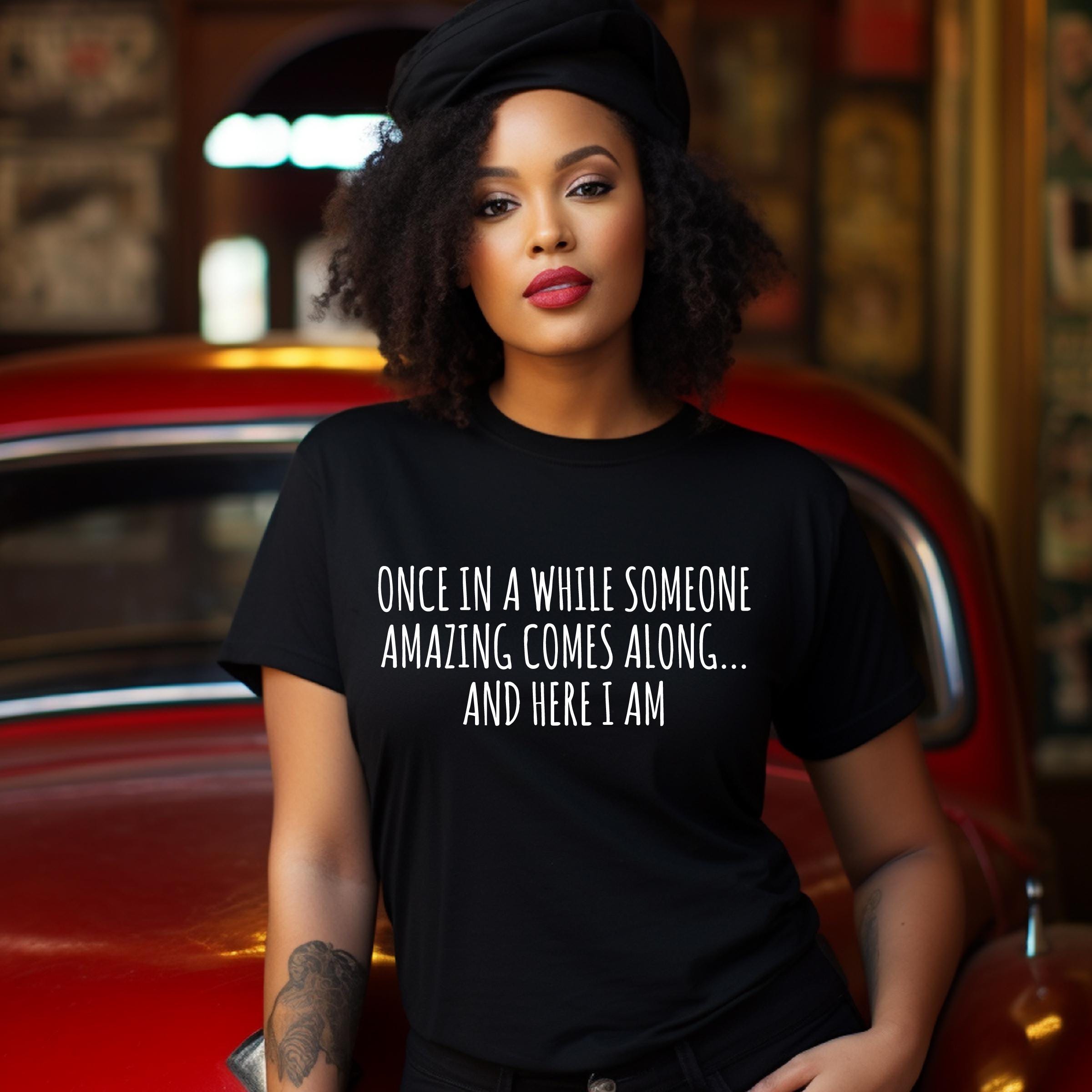 Funny Shirts for Women, Sarcastic Sassy Women, Once In A While Someone Amazing Comes Along Here I Am Shirt,  Unique gift for her or him