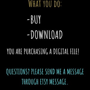 May include: Black background with white and yellow text. The text reads "WHAT YOU DO: -BUY -DOWNLOAD YOU ARE PURCHASING A DIGITAL FILE! QUESTIONS? PLEASE SEND ME A MESSAGE THROUGH ETSY MESSAGE."