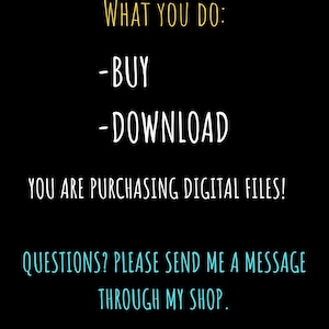 May include: Black background with white and yellow text. The text reads "WHAT YOU DO: -BUY -DOWNLOAD YOU ARE PURCHASING DIGITAL FILES! QUESTIONS? PLEASE SEND ME A MESSAGE THROUGH MY SHOP."