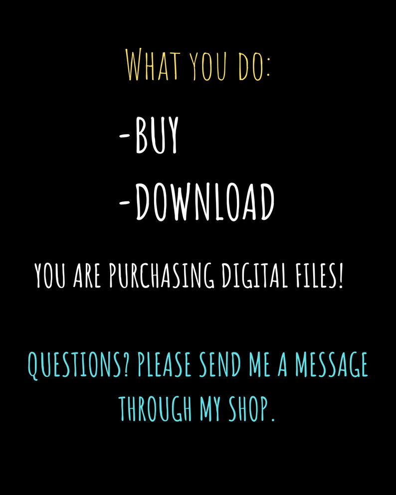 May include: Black background with white and yellow text. The text reads "WHAT YOU DO: -BUY -DOWNLOAD YOU ARE PURCHASING DIGITAL FILES! QUESTIONS? PLEASE SEND ME A MESSAGE THROUGH MY SHOP."