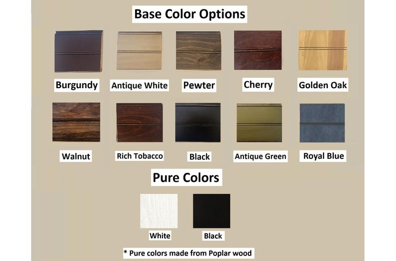 May include: A color chart displaying Base Color Options and Pure Colors for wood finishes. The Base Color Options include Burgundy, Antique White, Pewter, Cherry, Golden Oak, Walnut, Rich Tobacco, Black, Antique Green, and Royal Blue. Pure Colors include White and Black, noted as made from Poplar wood.
