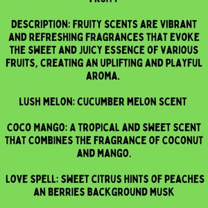May include: A green background with the text "DSCRUBS FRUITY" at the top. The text "DESCRIPTION: FRUITY SCENTS ARE VIBRANT AND REFRESHING FRAGRANCES THAT EVOKE THE SWEET AND JUICY ESSENCE OF VARIOUS FRUITS, CREATING AN UPLIFTING AND PLAYFUL AROMA." is below the title. The text "LUSH MELON: CUCUMBER MELON SCENT" is below the description. The text "COCO MANGO: A TROPICAL AND SWEET SCENT THAT COMBINES THE FRAGRANCE OF COCONUT AND MANGO." is below the Lush Melon description. The text "LOVE SPELL: SWEET CITRUS HINTS OF PEACHES AN BERRIES BACKGROUND MUSK" is below the Coco Mango description. The text "RUBY CITRUS: PINK GRAPEFRUIT SCENT" is below the Love Spell description.