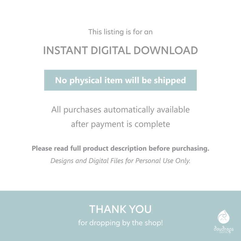 May include: A light blue digital download announcement with the text "INSTANT DIGITAL DOWNLOAD" and "No physical item will be shipped". The text "All purchases automatically available after payment is complete" is also included. The text "Please read full product description before purchasing. Designs and Digital Files for Personal Use Only." is included. The text "THANK YOU for dropping by the shop!" is included. A blue water drop logo with the text "doudrops DIGITAL" is included.