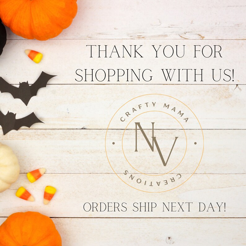 May include: A white wood background with a black bat, orange and white pumpkins, and candy corn. The text "THANK YOU FOR SHOPPING WITH US!" is in black text. A gold circle with the text "CRAFTY MAMA NV CREATIONS" is in the center of the image. The text "ORDERS SHIP NEXT DAY!" is in black text.