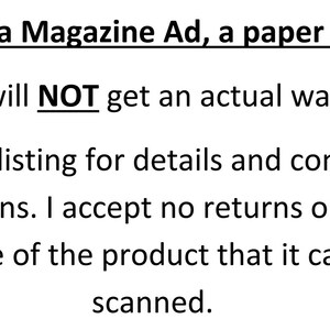May include: Text on a white background reads: "This is for a Magazine Ad, a paper product. You will NOT get an actual watch. Please read the listing for details and contact me if you have any questions. I accept no returns or do refunds do to the nature of the product that it can be easily scanned."