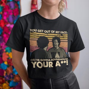 You Get Out Of My Face Or I'm Gonna Roundhouse Your Ass Vintage T-Shirt, Hoodie, Sweatshirts