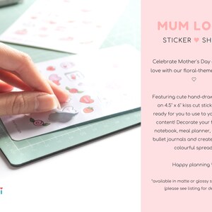 May include: A sheet of kiss-cut stickers featuring hand-drawn floral designs in pink and white. The stickers are on a white background and are ready to be used for decorating notebooks, planners, and journals. The text "MUM LOVE STICKER SHEET" is at the top of the image. The text "Celebrate Mother's Day and show love with our floral-themed stickers" is below the title. The text "Featuring cute hand-drawn stickers on 4.5" x 6" kiss cut sticker sheet ready for you to use to your heart's content! Decorate your favourite notebook, meal planner, calendar, bullet journals and create your own colourful spread!" is below the floral-themed stickers. The text "Happy planning" is below the previous text. The text "*available in matte or glossy sticker paper (please see listing for details)." is at the bottom of the image.