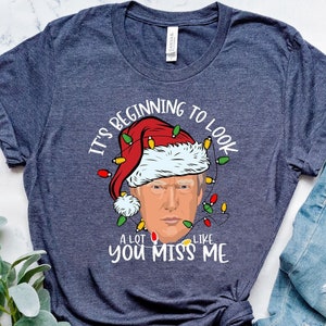 It&#39;s Beginning to Look A Lot Like you Miss Me Shirt, Trump Shirt, Funny Trump Tee, Donald Trump Tee, Funny Xmas Shirt, Trump Christmas Tee